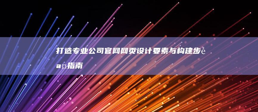 打造专业公司官网：网页设计要素与构建步骤指南