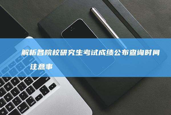 解析各院校研究生考试成绩公布查询时间及注意事项