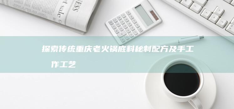 探索传统重庆老火锅底料秘制配方及手工制作工艺